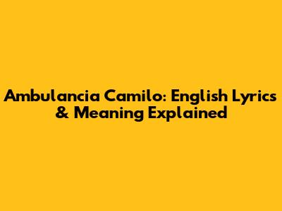 Ambulancia Camilo: English Lyrics & Meaning Explained