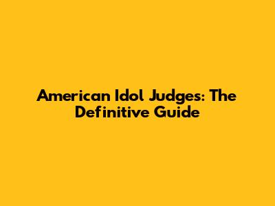 American Idol Judges: The Definitive Guide