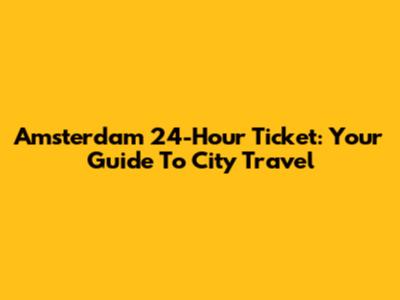 Amsterdam 24-Hour Ticket: Your Guide To City Travel