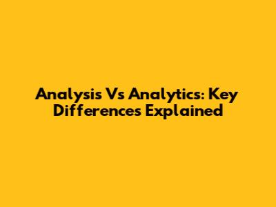 Analysis Vs Analytics: Key Differences Explained