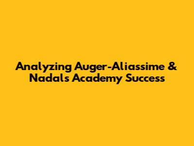 Analyzing Auger-Aliassime & Nadal's Academy Success