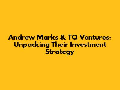 Andrew Marks & TQ Ventures: Unpacking Their Investment Strategy