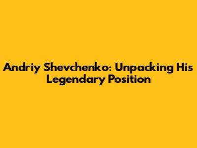 Andriy Shevchenko: Unpacking His Legendary Position