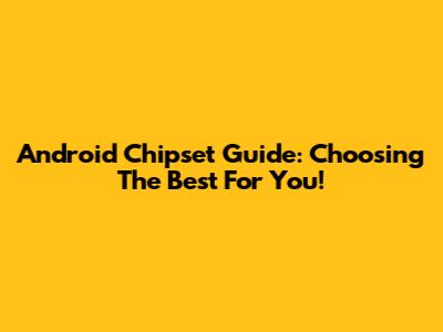 Android Chipset Guide: Choosing The Best For You!
