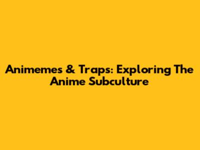 Animemes & Traps: Exploring The Anime Subculture
