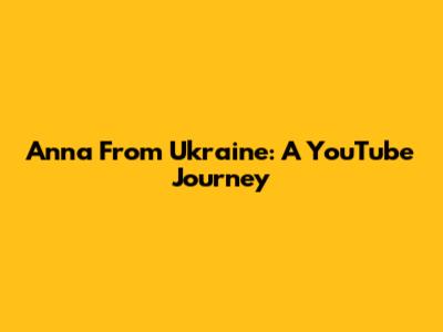Anna From Ukraine: A YouTube Journey