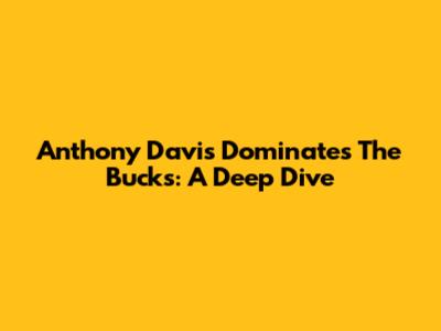 Anthony Davis Dominates The Bucks: A Deep Dive