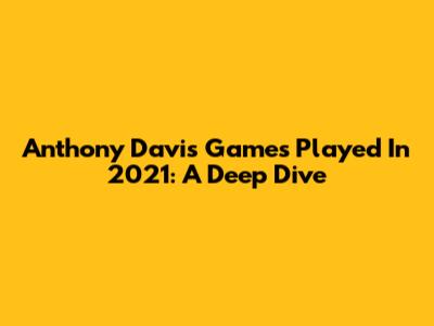 Anthony Davis Games Played In 2021: A Deep Dive