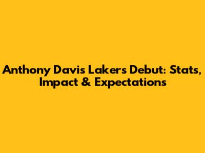 Anthony Davis Lakers Debut: Stats, Impact & Expectations