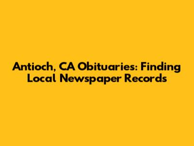 Antioch, CA Obituaries: Finding Local Newspaper Records