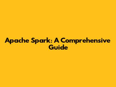 Apache Spark: A Comprehensive Guide