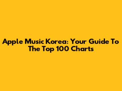 Apple Music Korea: Your Guide To The Top 100 Charts