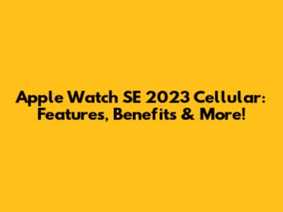 Apple Watch SE 2023 Cellular: Features, Benefits & More!