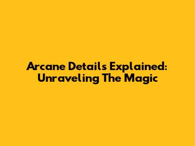 Arcane Details Explained: Unraveling The Magic