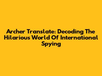 Archer Translate: Decoding The Hilarious World Of International Spying