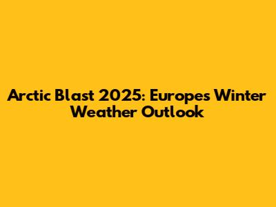 Arctic Blast 2025: Europe's Winter Weather Outlook