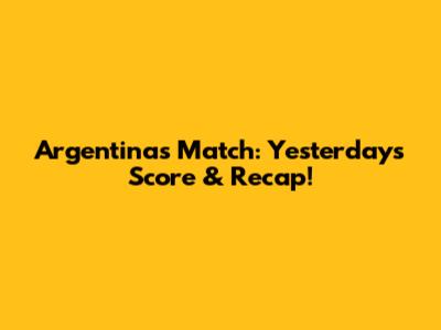 Argentina's Match: Yesterday's Score & Recap!