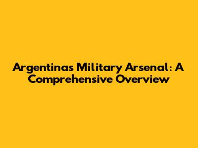 Argentina's Military Arsenal: A Comprehensive Overview