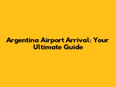 Argentina Airport Arrival: Your Ultimate Guide
