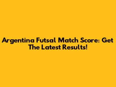 Argentina Futsal Match Score: Get The Latest Results!