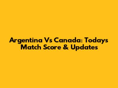 Argentina Vs Canada: Today's Match Score & Updates