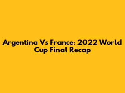 Argentina Vs France: 2022 World Cup Final Recap