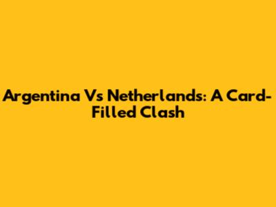 Argentina Vs Netherlands: A Card-Filled Clash