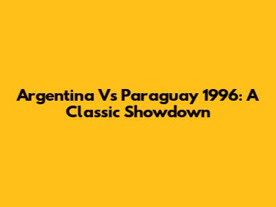 Argentina Vs Paraguay 1996: A Classic Showdown