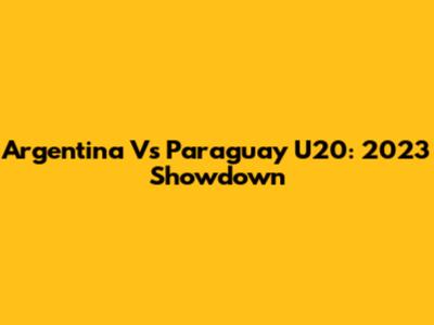 Argentina Vs Paraguay U20: 2023 Showdown