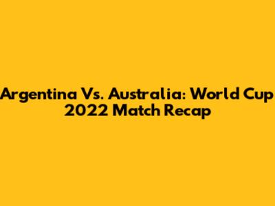 Argentina Vs. Australia: World Cup 2022 Match Recap