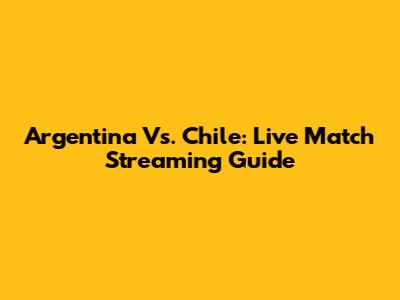 Argentina Vs. Chile: Live Match Streaming Guide