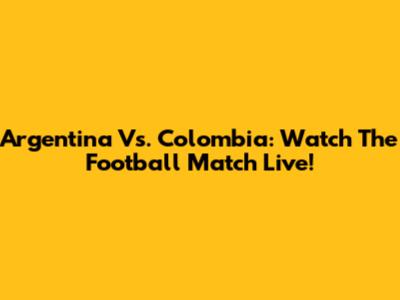 Argentina Vs. Colombia: Watch The Football Match Live!