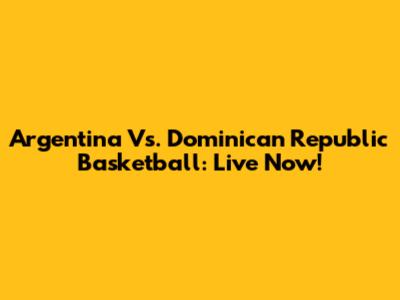 Argentina Vs. Dominican Republic Basketball: Live Now!