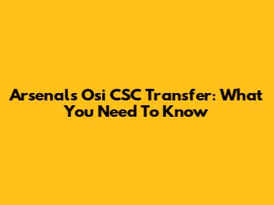 Arsenal's Osi CSC Transfer: What You Need To Know