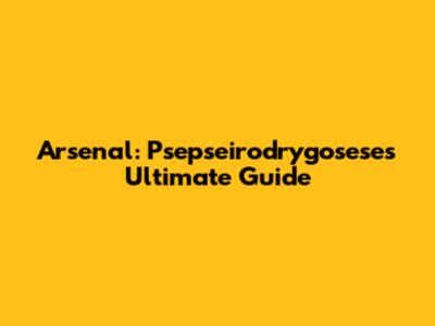 Arsenal: Psepseirodrygosese's Ultimate Guide