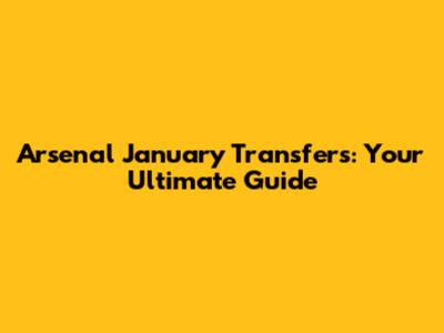 Arsenal January Transfers: Your Ultimate Guide