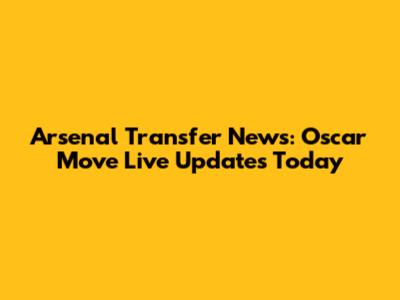 Arsenal Transfer News: Oscar Move Live Updates Today