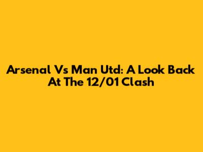 Arsenal Vs Man Utd: A Look Back At The 12/01 Clash