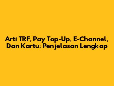 Arti TRF, Pay Top-Up, E-Channel, Dan Kartu: Penjelasan Lengkap