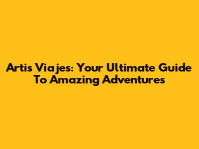 Artis Viajes: Your Ultimate Guide To Amazing Adventures