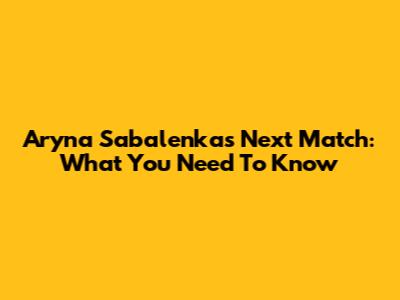 Aryna Sabalenka's Next Match: What You Need To Know