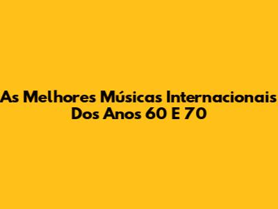 As Melhores Músicas Internacionais Dos Anos 60 E 70