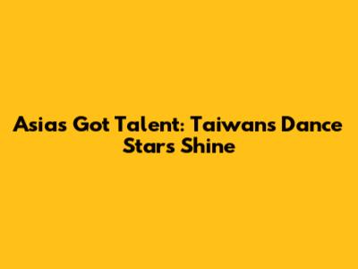 Asia's Got Talent: Taiwan's Dance Stars Shine