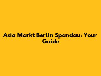 Asia Markt Berlin Spandau: Your Guide
