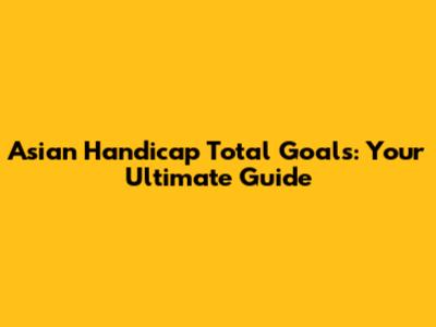 Asian Handicap Total Goals: Your Ultimate Guide