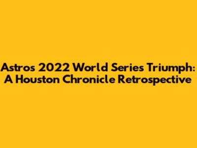 Astros' 2022 World Series Triumph: A Houston Chronicle Retrospective