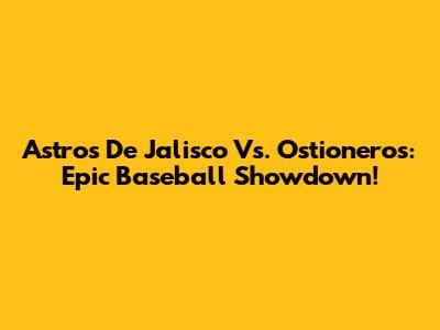 Astros De Jalisco Vs. Ostioneros: Epic Baseball Showdown!