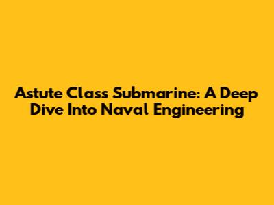 Astute Class Submarine: A Deep Dive Into Naval Engineering