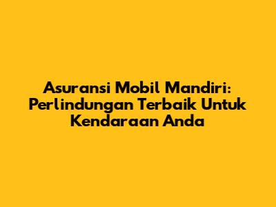 Asuransi Mobil Mandiri: Perlindungan Terbaik Untuk Kendaraan Anda