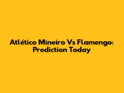 Atlético Mineiro Vs Flamengo: Prediction Today